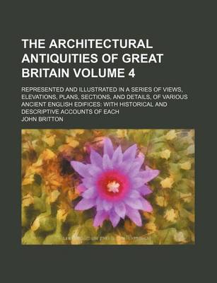 Book cover for The Architectural Antiquities of Great Britain Volume 4; Represented and Illustrated in a Series of Views, Elevations, Plans, Sections, and Details, of Various Ancient English Edifices