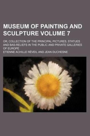 Cover of Museum of Painting and Sculpture Volume 7; Or, Collection of the Principal Pictures, Statues and Bas-Reliefs in the Public and Private Galleries of Eu