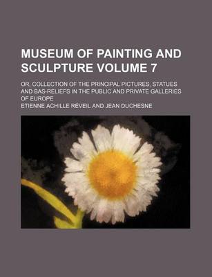 Book cover for Museum of Painting and Sculpture Volume 7; Or, Collection of the Principal Pictures, Statues and Bas-Reliefs in the Public and Private Galleries of Eu