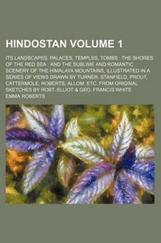 Cover of Hindostan Volume 1; Its Landscapes, Palaces, Temples, Tombs the Shores of the Red Sea and the Sublime and Romantic Scenery of the Himalaya Mountains, Illustrated in a Series of Views Drawn by Turner, Stanfield, Prout, Cattermole, Roberts, Allom, Etc. Fr