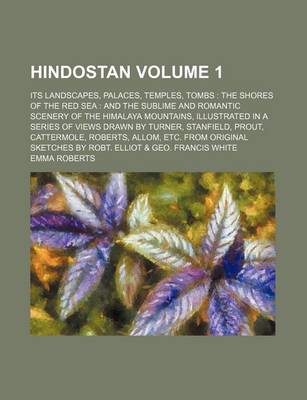 Book cover for Hindostan Volume 1; Its Landscapes, Palaces, Temples, Tombs the Shores of the Red Sea and the Sublime and Romantic Scenery of the Himalaya Mountains, Illustrated in a Series of Views Drawn by Turner, Stanfield, Prout, Cattermole, Roberts, Allom, Etc. Fr