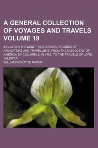 Cover of A General Collection of Voyages and Travels Volume 19; Including the Most Interesting Records of Navigators and Travellers, from the Discovery of America by Columbus, in 1492, to the Travels of Lord Valentia