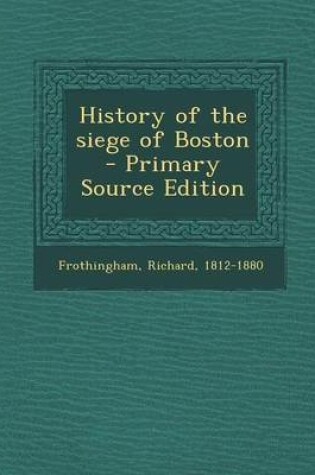 Cover of History of the Siege of Boston - Primary Source Edition