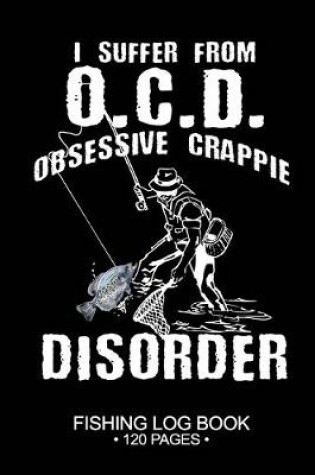 Cover of I Suffer From O.C.D. Obsessive Crappie Disorder Fishing Log Book 120 Pages