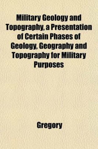 Cover of Military Geology and Topography, a Presentation of Certain Phases of Geology, Geography and Topography for Military Purposes