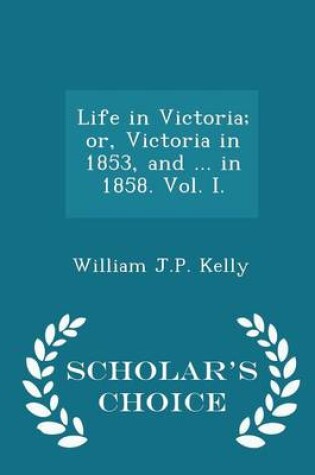 Cover of Life in Victoria; Or, Victoria in 1853, and ... in 1858. Vol. I. - Scholar's Choice Edition