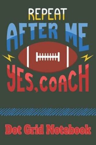 Cover of Repeat After Me Yes, Coach- Dot Grid Notebook