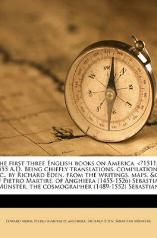 Cover of The First Three English Books on America. -1555 A.D. Being Chiefly Translations, Compilations, &C., by Richard Eden, from the Writings, Maps, &C., of Pietro Martire, of Anghiera (1455-1526) Sebastian Munster, the Cosmographer (1489-1552) Sebastian