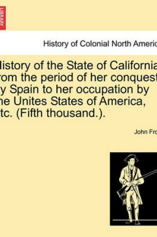 Cover of History of the State of California, from the Period of Her Conquest by Spain to Her Occupation by the Unites States of America, Etc. (Fifth Thousand.).