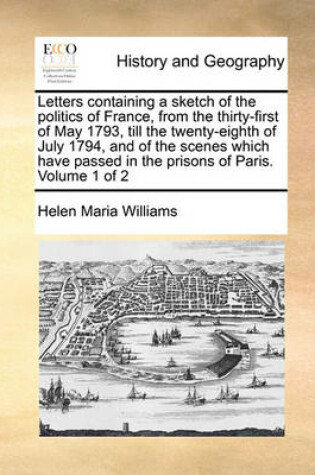 Cover of Letters Containing a Sketch of the Politics of France, from the Thirty-First of May 1793, Till the Twenty-Eighth of July 1794, and of the Scenes Which Have Passed in the Prisons of Paris. Volume 1 of 2