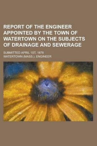 Cover of Report of the Engineer Appointed by the Town of Watertown on the Subjects of Drainage and Sewerage; Submitted April 1st, 1878