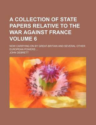 Book cover for A Collection of State Papers Relative to the War Against France Volume 6; Now Carrying on by Great-Britain and Several Other European Powers