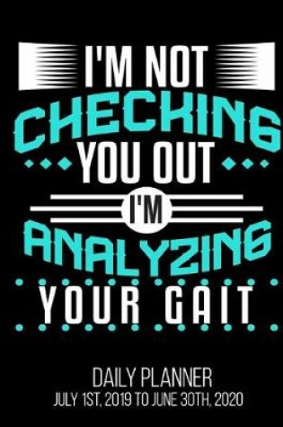 Cover of I'm Not Checking You Out I'm Analyzing Your Gait Daily Planner July 1st, 2019 To June 30th, 2020