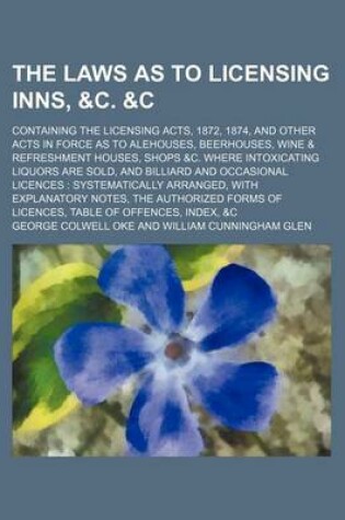 Cover of The Laws as to Licensing Inns, &C.   Containing the Licensing Acts, 1872, 1874, and Other Acts in Force as to Alehouses, Beerhouses, Wine & Refreshment Houses, Shops &C. Where Intoxicating Liquors Are Sold, and Billiard and Occasional Licences