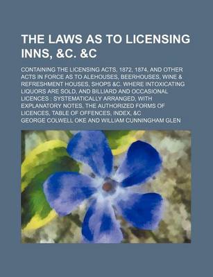 Book cover for The Laws as to Licensing Inns, &C.   Containing the Licensing Acts, 1872, 1874, and Other Acts in Force as to Alehouses, Beerhouses, Wine & Refreshment Houses, Shops &C. Where Intoxicating Liquors Are Sold, and Billiard and Occasional Licences