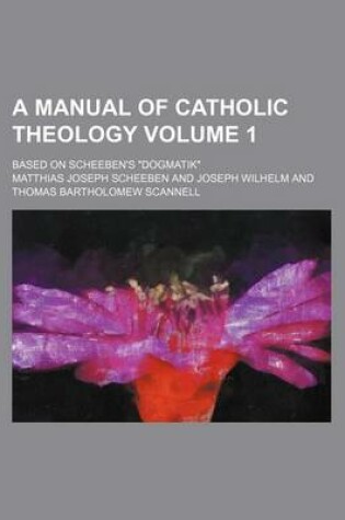 Cover of A Manual of Catholic Theology Volume 1; Based on Scheeben's Dogmatik