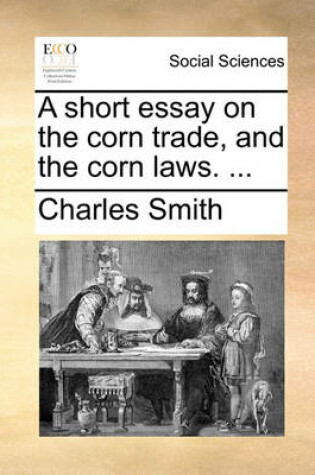 Cover of A Short Essay on the Corn Trade, and the Corn Laws. ...