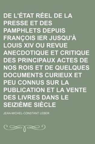 Cover of de L'Etat Reel de La Presse Et Des Pamphlets Depuis Francois Ier Jusqu'a Louis XIV Ou Revue Anecdotique Et Critique Des Principaux Actes de Nos Rois E