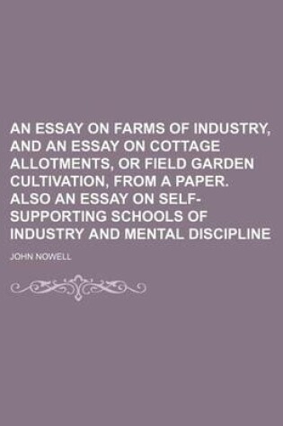 Cover of An Essay on Farms of Industry, and an Essay on Cottage Allotments, or Field Garden Cultivation, from a Paper. Also an Essay on Self-Supporting Schools of Industry and Mental Discipline