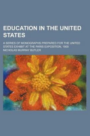 Cover of Education in the United States; A Series of Monographs Prepared for the United States Exhibit at the Paris Exposition, 1900