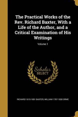 Cover of The Practical Works of the REV. Richard Baxter, with a Life of the Author, and a Critical Examination of His Writings; Volume 1
