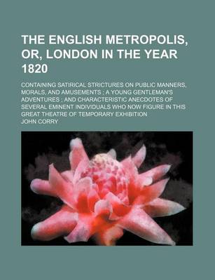 Book cover for The English Metropolis, Or, London in the Year 1820; Containing Satirical Strictures on Public Manners, Morals, and Amusements a Young Gentleman's Adventures and Characteristic Anecdotes of Several Eminent Individuals Who Now Figure in This Great Theatre of Te