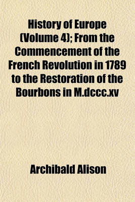 Book cover for History of Europe (Volume 4); From the Commencement of the French Revolution in 1789 to the Restoration of the Bourbons in M.DCCC.XV