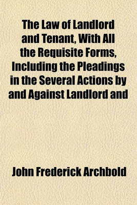 Book cover for The Law of Landlord and Tenant, with All the Requisite Forms, Including the Pleadings in the Several Actions by and Against Landlord and