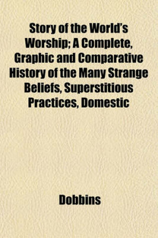 Cover of Story of the World's Worship; A Complete, Graphic and Comparative History of the Many Strange Beliefs, Superstitious Practices, Domestic