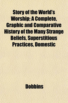 Book cover for Story of the World's Worship; A Complete, Graphic and Comparative History of the Many Strange Beliefs, Superstitious Practices, Domestic