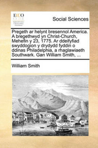 Cover of Pregeth AR Helynt Bresennol America. a Bregethwyd Yn Christ-Church, Mehefin Y 23, 1775. AR Ddeifyfiad Swyddogion Y Drydydd Fyddin O Ddinas Philadelphia, a Rhaglawiaeth Southwark. Gan William Smith, ...