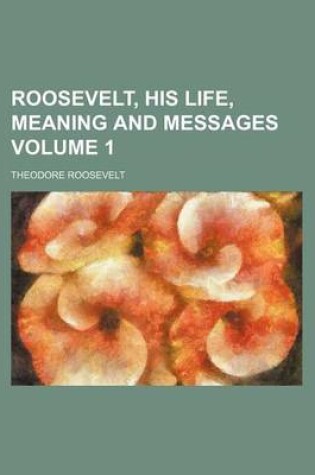 Cover of Roosevelt, His Life, Meaning and Messages Volume 1