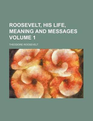 Book cover for Roosevelt, His Life, Meaning and Messages Volume 1