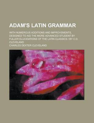 Book cover for Adam's Latin Grammar; With Numerous Additions and Improvements, Designed to Aid the More Advanced Student by Fuller Elucidations of the Latin Classics