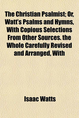 Book cover for The Christian Psalmist; Or, Watt's Psalms and Hymns, with Copious Selections from Other Sources. the Whole Carefully Revised and Arranged, with