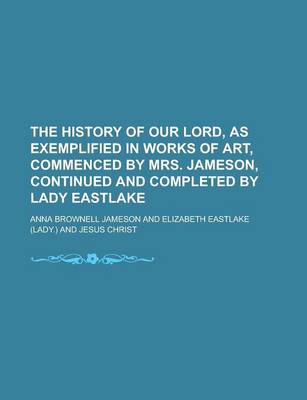 Book cover for The History of Our Lord, as Exemplified in Works of Art, Commenced by Mrs. Jameson, Continued and Completed by Lady Eastlake