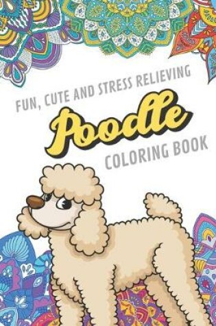 Cover of Fun Cute And Stress Relieving Poodle Coloring Book