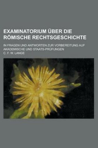 Cover of Examinatorium Uber Die Romische Rechtsgeschichte; In Fragen Und Antworten Zur Vorbereitung Auf Akademische Und Staats-Prufungen