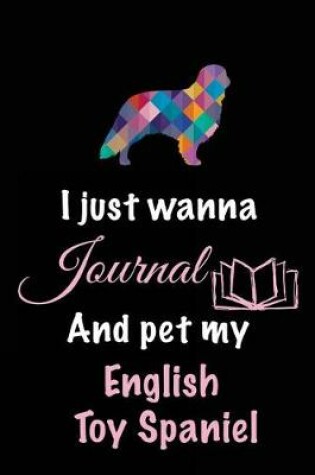 Cover of I Just Wanna Journal And Pet My English Toy Spaniel