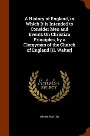 Cover of A History of England, in Which It Is Intended to Consider Men and Events on Christian Principles, by a Clergyman of the Church of England [H. Walter]