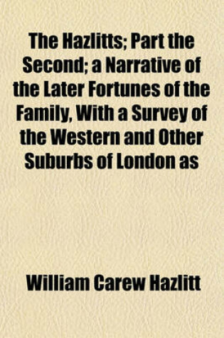 Cover of The Hazlitts; Part the Second; A Narrative of the Later Fortunes of the Family, with a Survey of the Western and Other Suburbs of London as