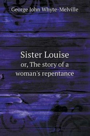 Cover of Sister Louise or, The story of a woman's repentance