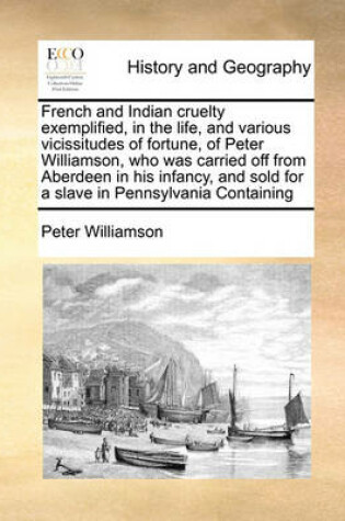 Cover of French and Indian Cruelty Exemplified, in the Life, and Various Vicissitudes of Fortune, of Peter Williamson, Who Was Carried Off from Aberdeen in His Infancy, and Sold for a Slave in Pennsylvania Containing
