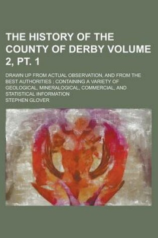 Cover of The History of the County of Derby; Drawn Up from Actual Observation, and from the Best Authorities; Containing a Variety of Geological, Mineralogical, Commercial, and Statistical Information Volume 2, PT. 1