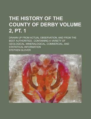 Book cover for The History of the County of Derby; Drawn Up from Actual Observation, and from the Best Authorities; Containing a Variety of Geological, Mineralogical, Commercial, and Statistical Information Volume 2, PT. 1