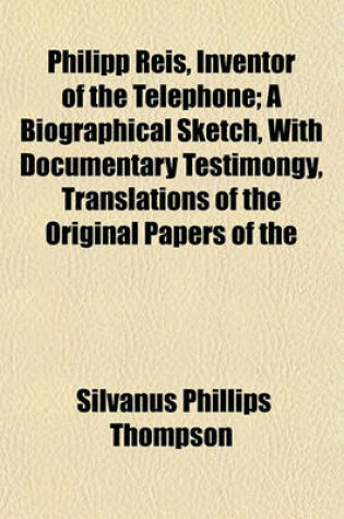 Cover of Philipp Reis, Inventor of the Telephone; A Biographical Sketch, with Documentary Testimongy, Translations of the Original Papers of the