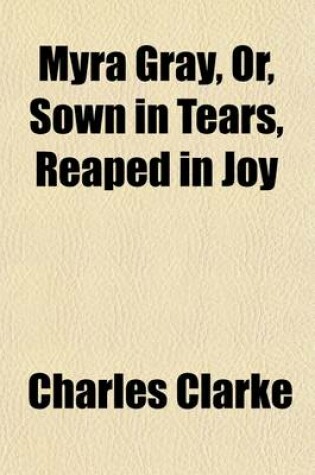 Cover of Myra Gray, Or, Sown in Tears, Reaped in Joy (Volume 2); A Novel