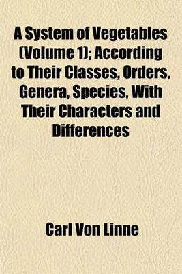 Book cover for A System of Vegetables (Volume 1); According to Their Classes, Orders, Genera, Species, with Their Characters and Differences