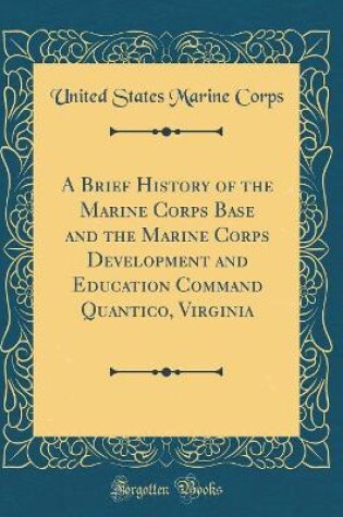 Cover of A Brief History of the Marine Corps Base and the Marine Corps Development and Education Command Quantico, Virginia (Classic Reprint)