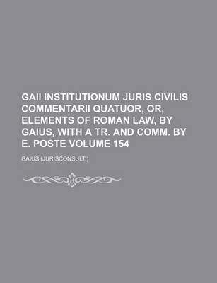 Book cover for Gaii Institutionum Juris Civilis Commentarii Quatuor, Or, Elements of Roman Law, by Gaius, with a Tr. and Comm. by E. Poste Volume 154